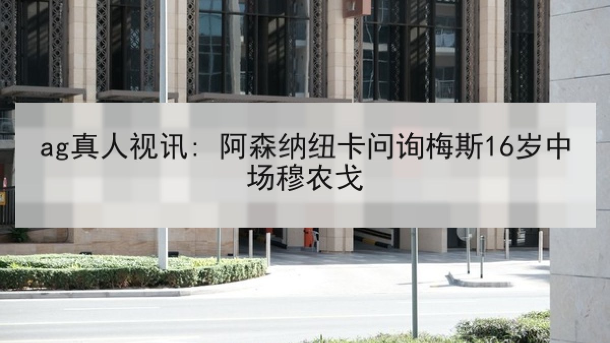 ag真人视讯: 阿森纳纽卡问询梅斯16岁中场穆农戈