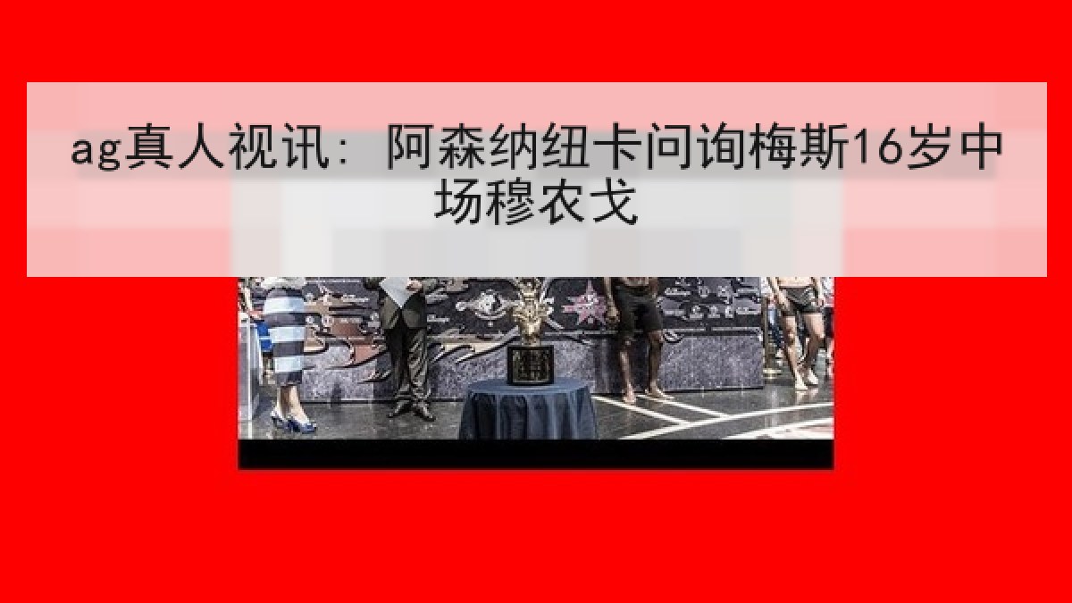 ag真人视讯: 阿森纳纽卡问询梅斯16岁中场穆农戈
