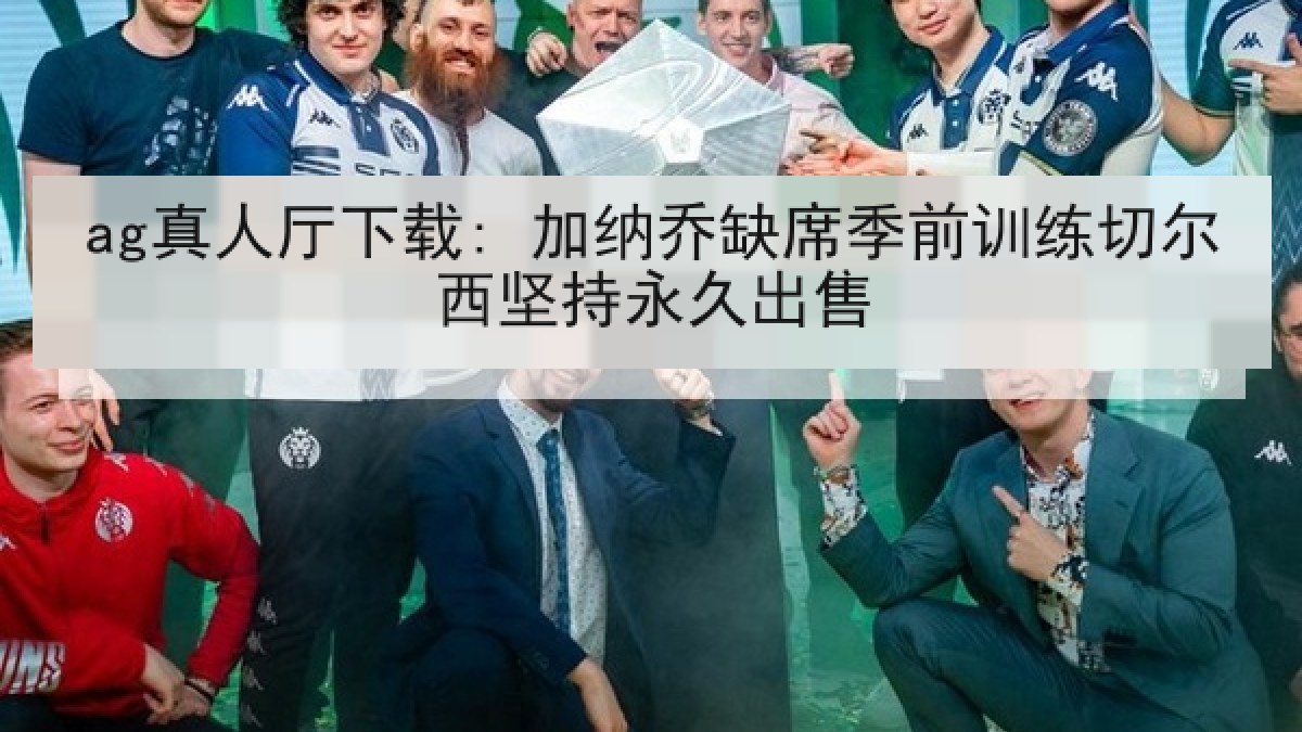 ag真人厅下载: 加纳乔缺席季前训练切尔西坚持永久出售