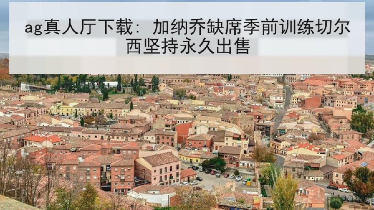 ag真人厅下载: 加纳乔缺席季前训练切尔西坚持永久出售