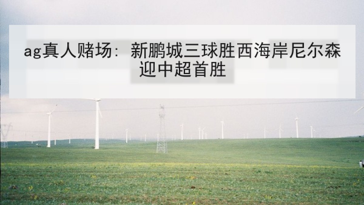 ag真人赌场: 新鹏城三球胜西海岸尼尔森迎中超首胜