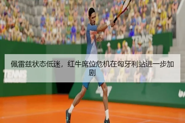 佩雷兹状态低迷，红牛席位危机在匈牙利站进一步加剧
