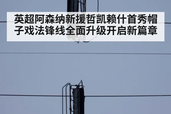 英超阿森纳新援哲凯赖什首秀帽子戏法锋线全面升级开启新篇章