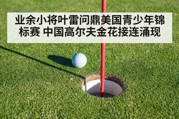 业余小将叶雷问鼎美国青少年锦标赛 中国高尔夫金花接连涌现