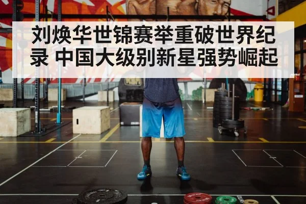 刘焕华世锦赛举重破世界纪录 中国大级别新星强势崛起
