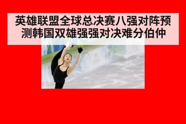 英雄联盟全球总决赛八强对阵预测韩国双雄强强对决难分伯仲