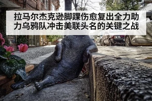 拉马尔杰克逊脚踝伤愈复出全力助力乌鸦队冲击美联头名的关键之战