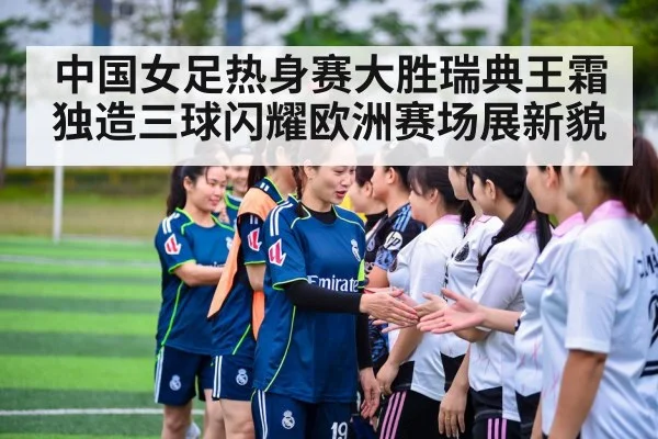 中国女足热身赛大胜瑞典王霜独造三球闪耀欧洲赛场展新貌