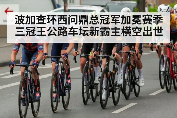 波加查环西问鼎总冠军加冕赛季三冠王公路车坛新霸主横空出世