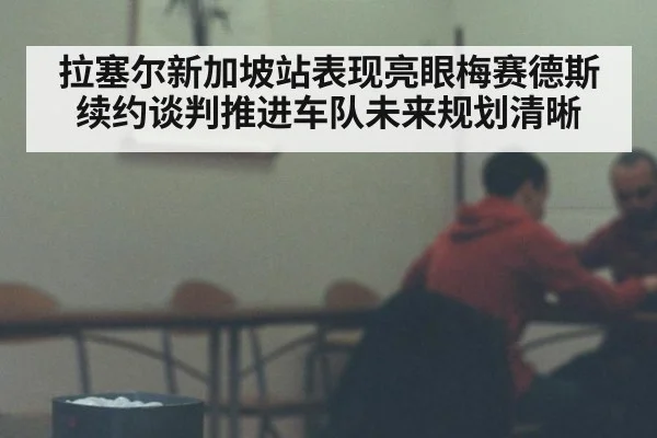 拉塞尔新加坡站表现亮眼梅赛德斯续约谈判推进车队未来规划清晰